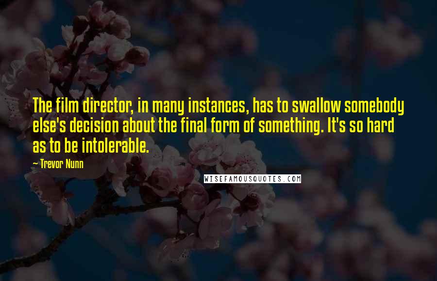 Trevor Nunn Quotes: The film director, in many instances, has to swallow somebody else's decision about the final form of something. It's so hard as to be intolerable.