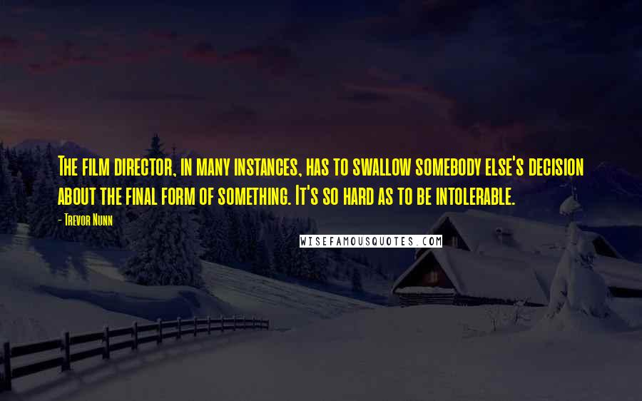 Trevor Nunn Quotes: The film director, in many instances, has to swallow somebody else's decision about the final form of something. It's so hard as to be intolerable.