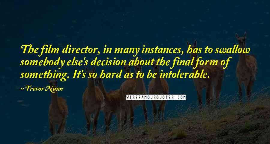 Trevor Nunn Quotes: The film director, in many instances, has to swallow somebody else's decision about the final form of something. It's so hard as to be intolerable.