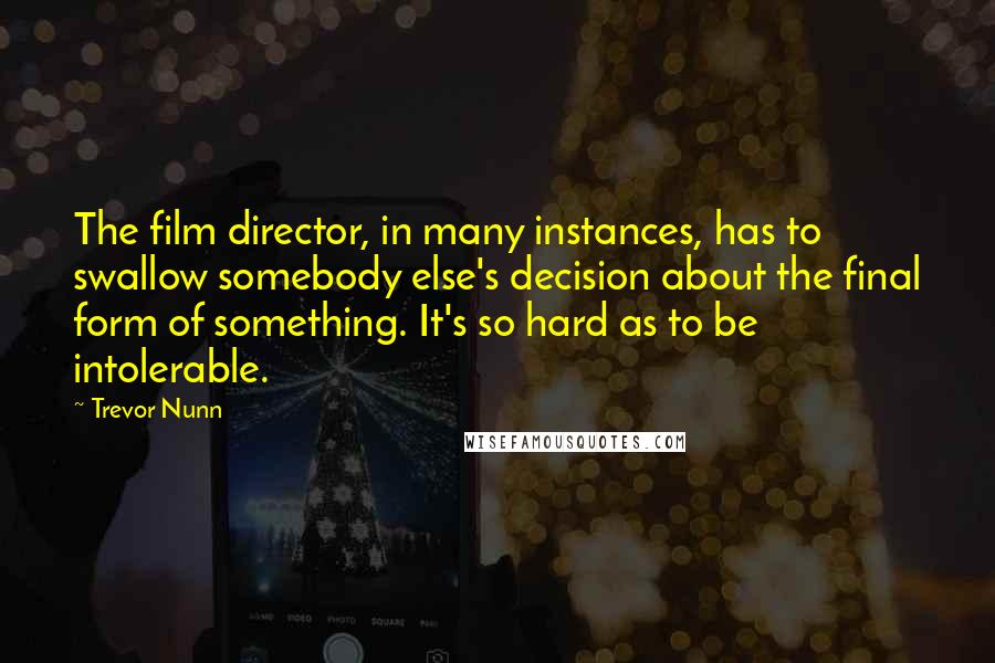 Trevor Nunn Quotes: The film director, in many instances, has to swallow somebody else's decision about the final form of something. It's so hard as to be intolerable.