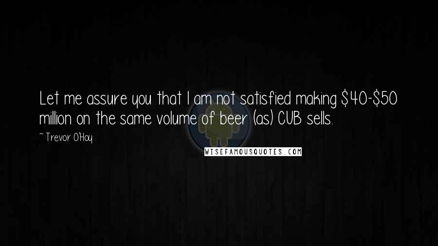 Trevor O'Hoy Quotes: Let me assure you that I am not satisfied making $40-$50 million on the same volume of beer (as) CUB sells.