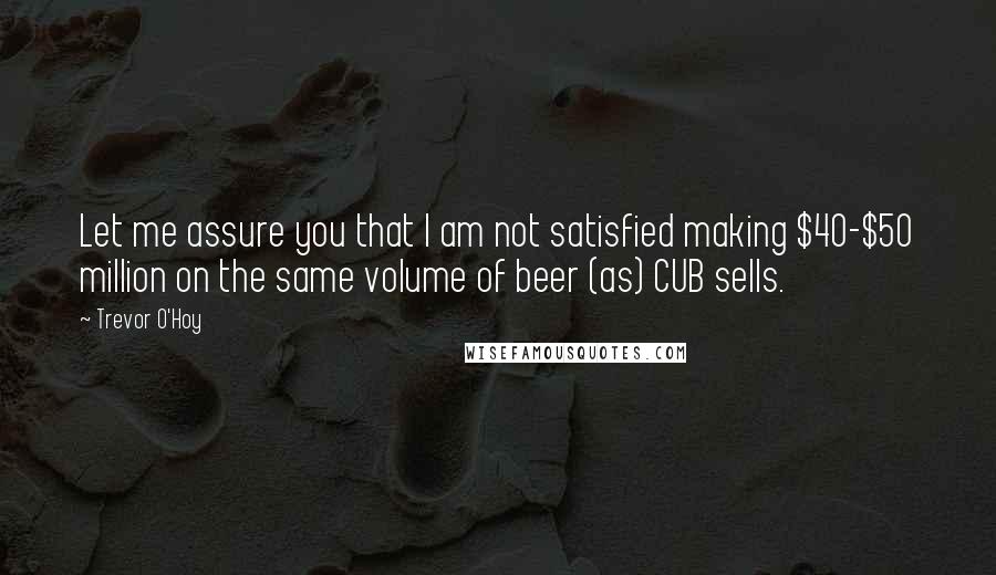 Trevor O'Hoy Quotes: Let me assure you that I am not satisfied making $40-$50 million on the same volume of beer (as) CUB sells.