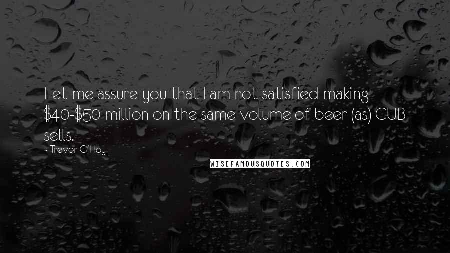 Trevor O'Hoy Quotes: Let me assure you that I am not satisfied making $40-$50 million on the same volume of beer (as) CUB sells.