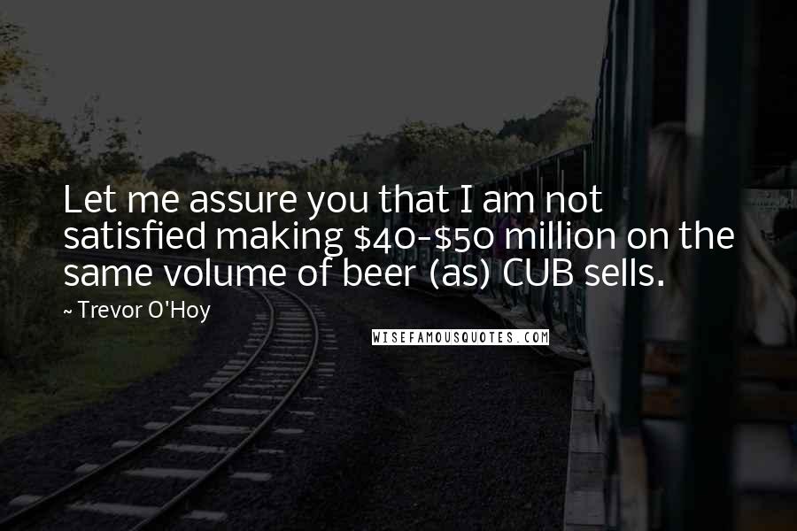 Trevor O'Hoy Quotes: Let me assure you that I am not satisfied making $40-$50 million on the same volume of beer (as) CUB sells.