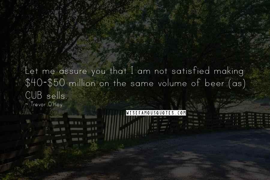 Trevor O'Hoy Quotes: Let me assure you that I am not satisfied making $40-$50 million on the same volume of beer (as) CUB sells.