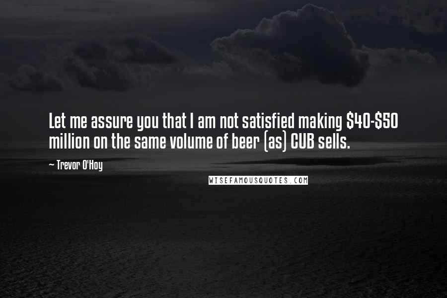 Trevor O'Hoy Quotes: Let me assure you that I am not satisfied making $40-$50 million on the same volume of beer (as) CUB sells.