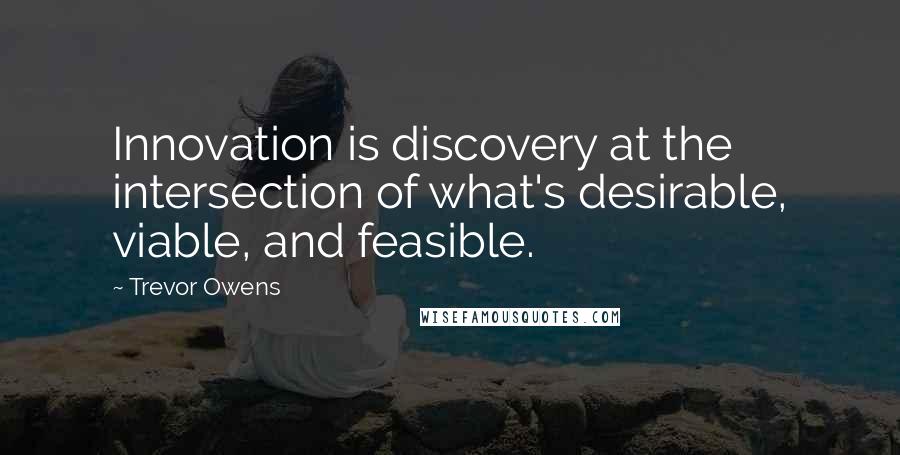 Trevor Owens Quotes: Innovation is discovery at the intersection of what's desirable, viable, and feasible.