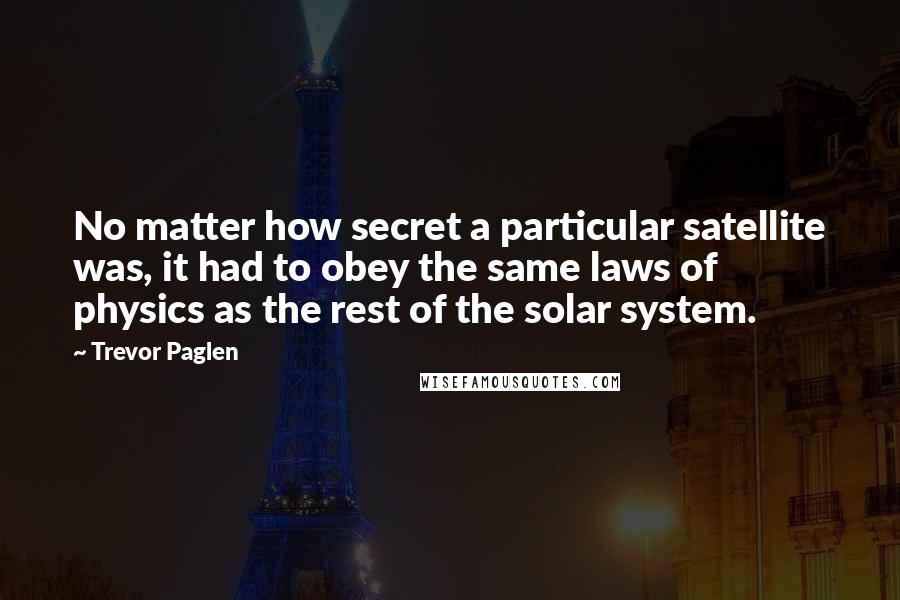 Trevor Paglen Quotes: No matter how secret a particular satellite was, it had to obey the same laws of physics as the rest of the solar system.