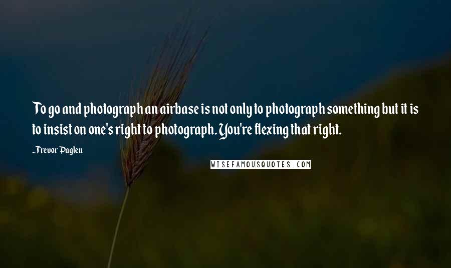 Trevor Paglen Quotes: To go and photograph an airbase is not only to photograph something but it is to insist on one's right to photograph. You're flexing that right.