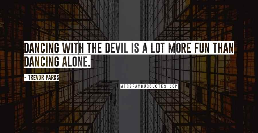 Trevor Parks Quotes: Dancing with the Devil is a lot more fun than dancing alone.