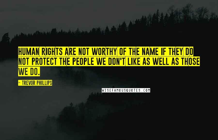 Trevor Phillips Quotes: Human rights are not worthy of the name if they do not protect the people we don't like as well as those we do.