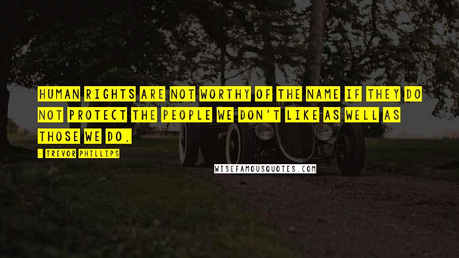 Trevor Phillips Quotes: Human rights are not worthy of the name if they do not protect the people we don't like as well as those we do.