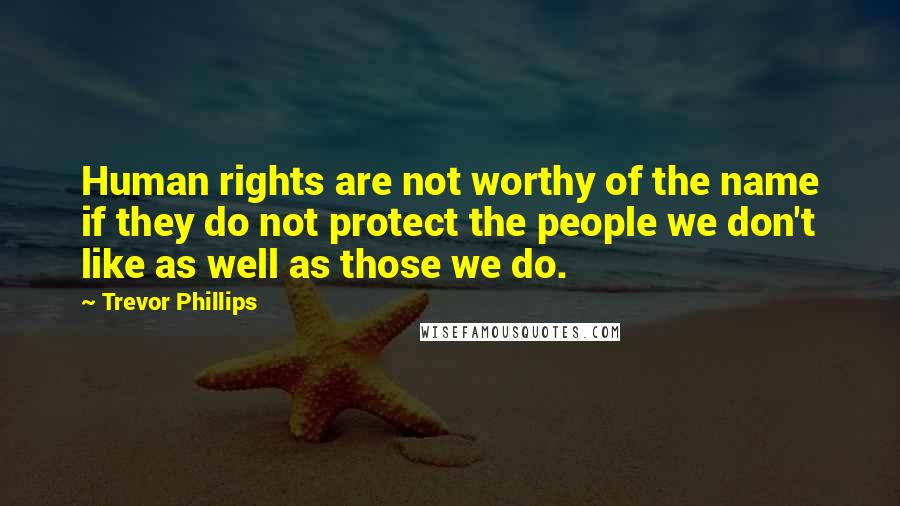 Trevor Phillips Quotes: Human rights are not worthy of the name if they do not protect the people we don't like as well as those we do.