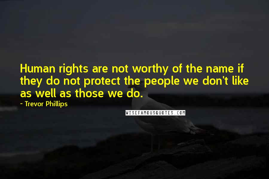 Trevor Phillips Quotes: Human rights are not worthy of the name if they do not protect the people we don't like as well as those we do.