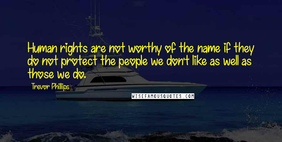 Trevor Phillips Quotes: Human rights are not worthy of the name if they do not protect the people we don't like as well as those we do.