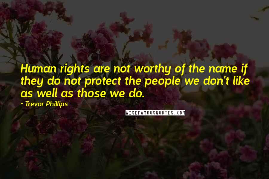 Trevor Phillips Quotes: Human rights are not worthy of the name if they do not protect the people we don't like as well as those we do.