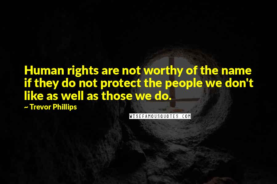 Trevor Phillips Quotes: Human rights are not worthy of the name if they do not protect the people we don't like as well as those we do.