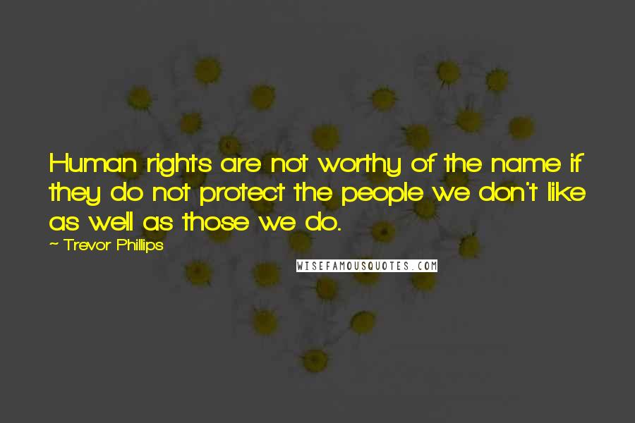 Trevor Phillips Quotes: Human rights are not worthy of the name if they do not protect the people we don't like as well as those we do.