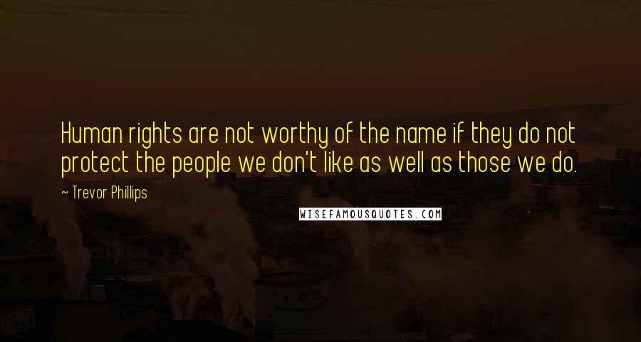 Trevor Phillips Quotes: Human rights are not worthy of the name if they do not protect the people we don't like as well as those we do.