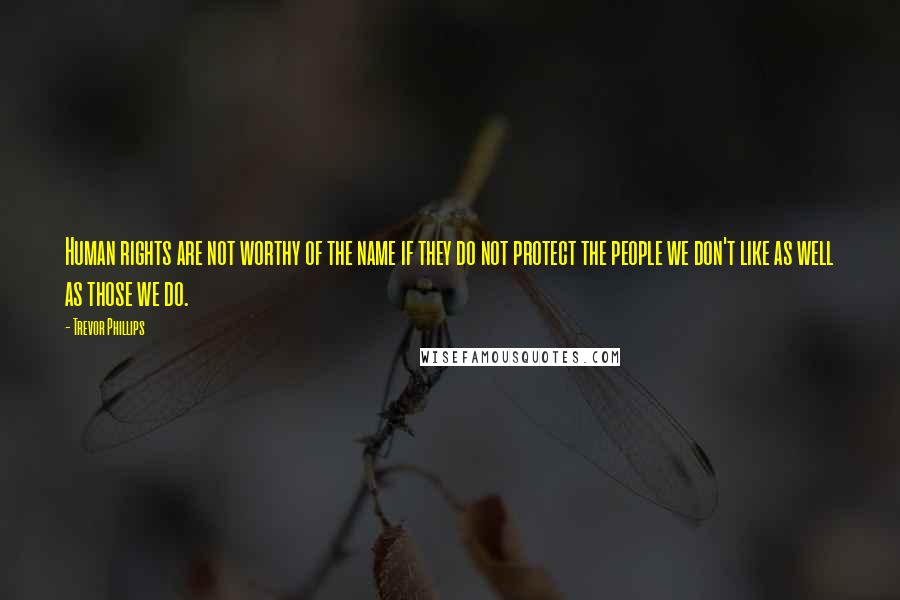 Trevor Phillips Quotes: Human rights are not worthy of the name if they do not protect the people we don't like as well as those we do.