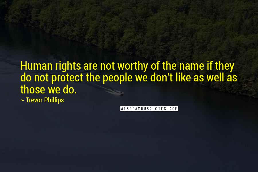 Trevor Phillips Quotes: Human rights are not worthy of the name if they do not protect the people we don't like as well as those we do.