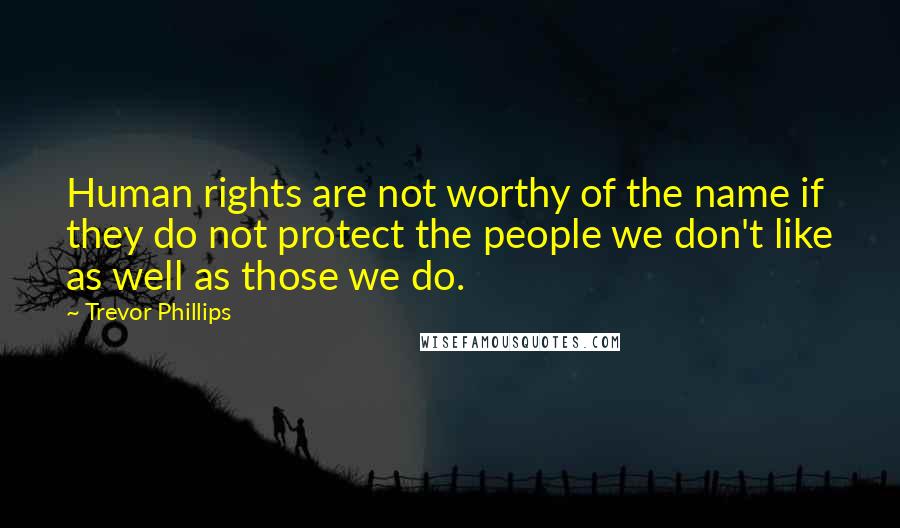 Trevor Phillips Quotes: Human rights are not worthy of the name if they do not protect the people we don't like as well as those we do.