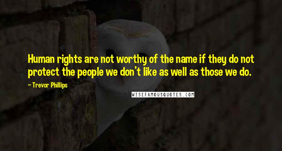 Trevor Phillips Quotes: Human rights are not worthy of the name if they do not protect the people we don't like as well as those we do.