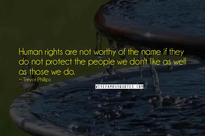 Trevor Phillips Quotes: Human rights are not worthy of the name if they do not protect the people we don't like as well as those we do.