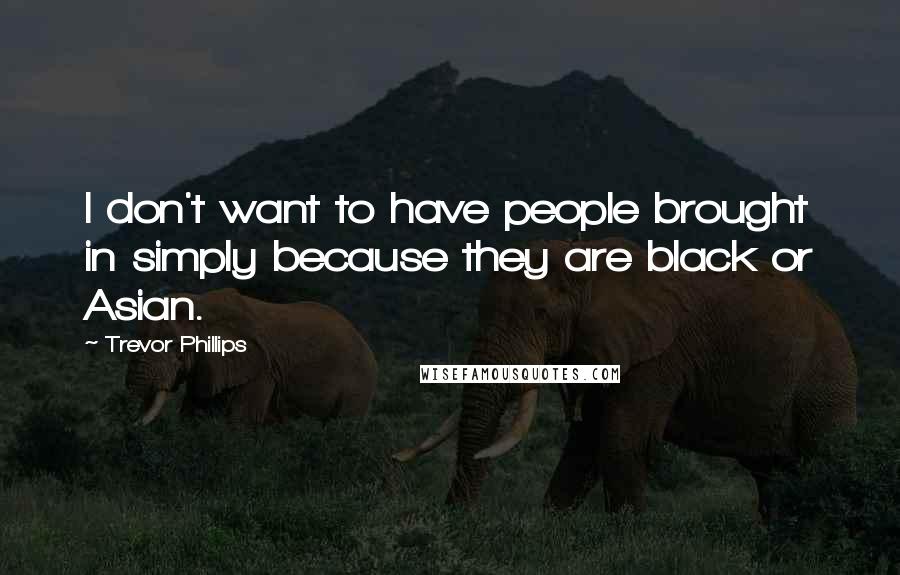 Trevor Phillips Quotes: I don't want to have people brought in simply because they are black or Asian.