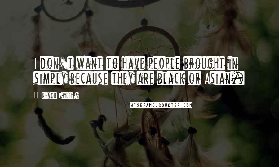 Trevor Phillips Quotes: I don't want to have people brought in simply because they are black or Asian.