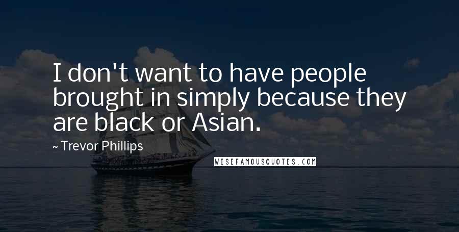 Trevor Phillips Quotes: I don't want to have people brought in simply because they are black or Asian.