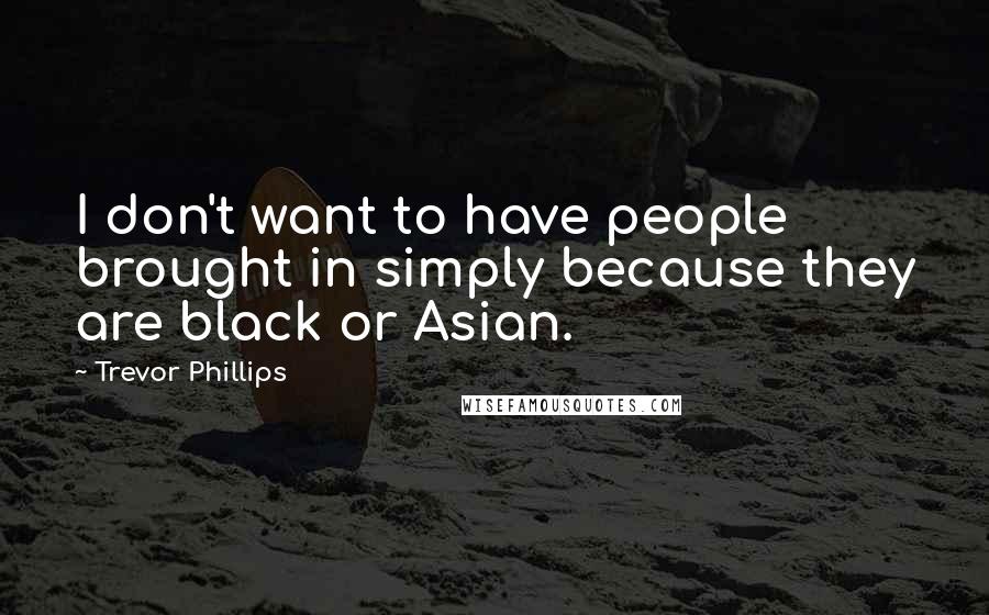 Trevor Phillips Quotes: I don't want to have people brought in simply because they are black or Asian.