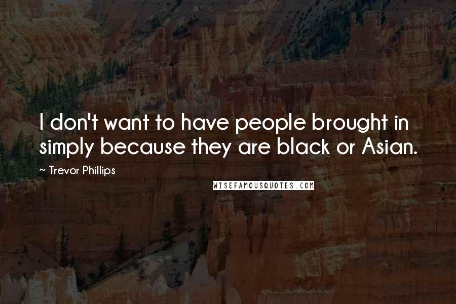 Trevor Phillips Quotes: I don't want to have people brought in simply because they are black or Asian.