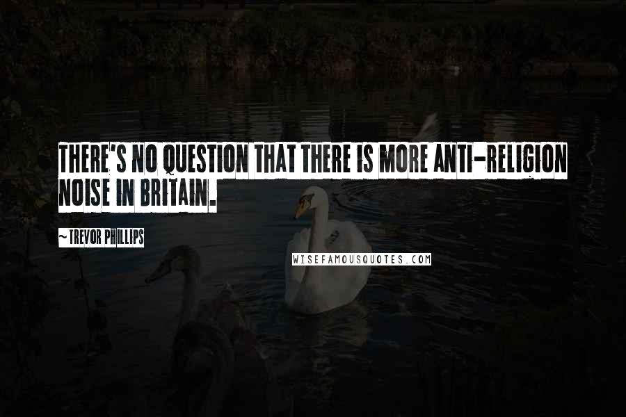 Trevor Phillips Quotes: There's no question that there is more anti-religion noise in Britain.