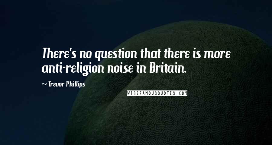 Trevor Phillips Quotes: There's no question that there is more anti-religion noise in Britain.