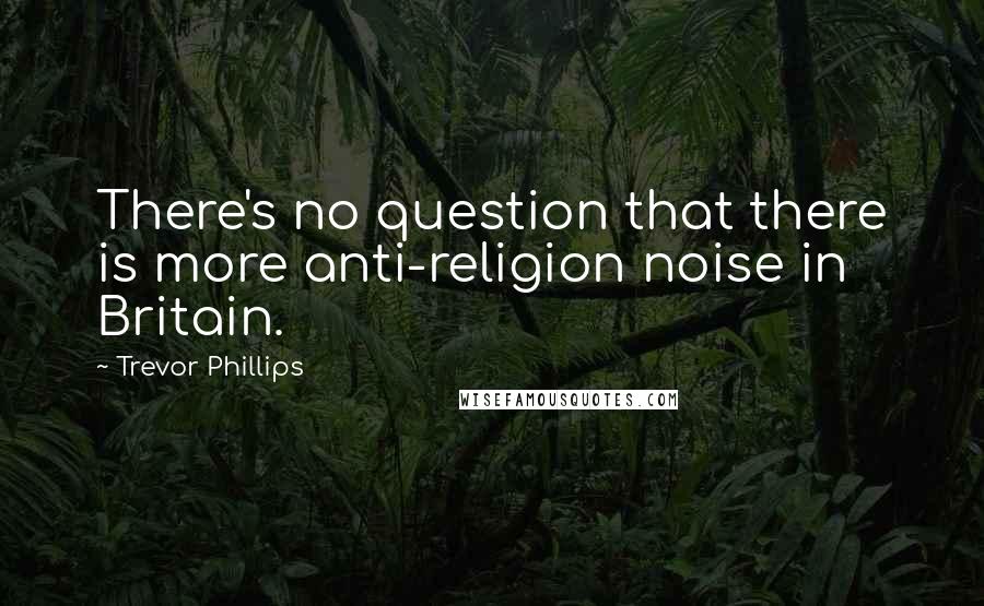 Trevor Phillips Quotes: There's no question that there is more anti-religion noise in Britain.