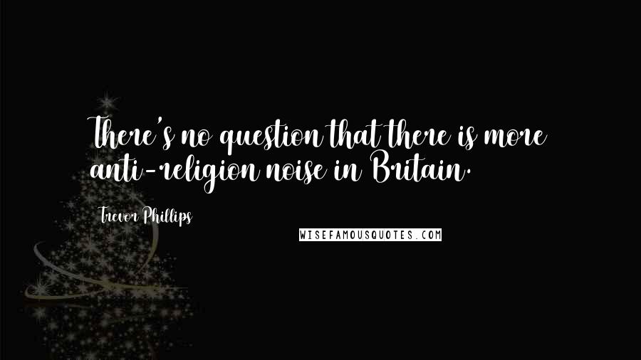 Trevor Phillips Quotes: There's no question that there is more anti-religion noise in Britain.