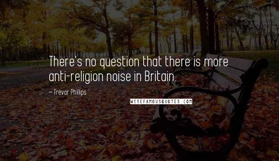 Trevor Phillips Quotes: There's no question that there is more anti-religion noise in Britain.