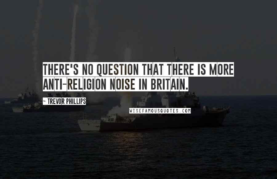 Trevor Phillips Quotes: There's no question that there is more anti-religion noise in Britain.