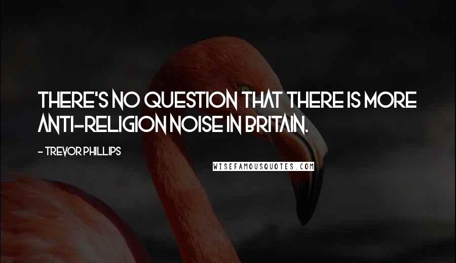 Trevor Phillips Quotes: There's no question that there is more anti-religion noise in Britain.