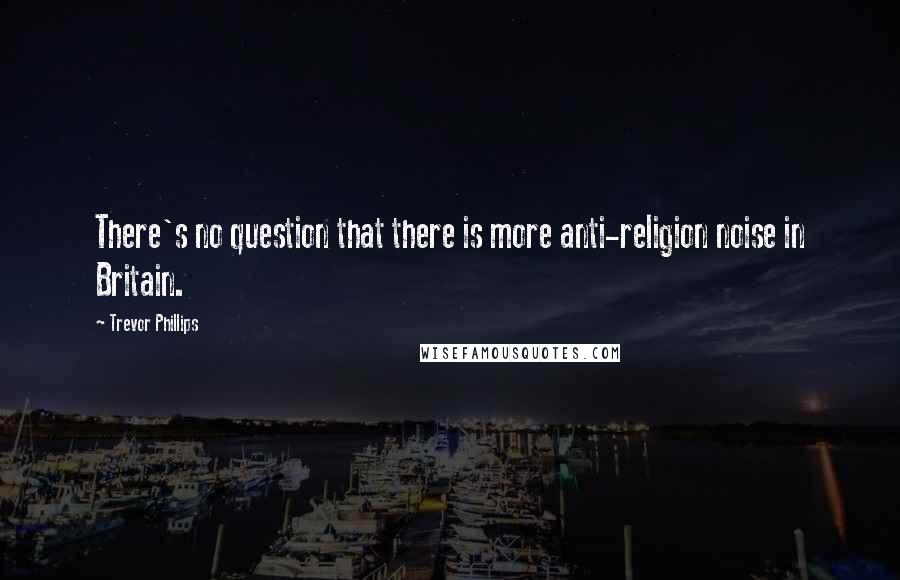 Trevor Phillips Quotes: There's no question that there is more anti-religion noise in Britain.