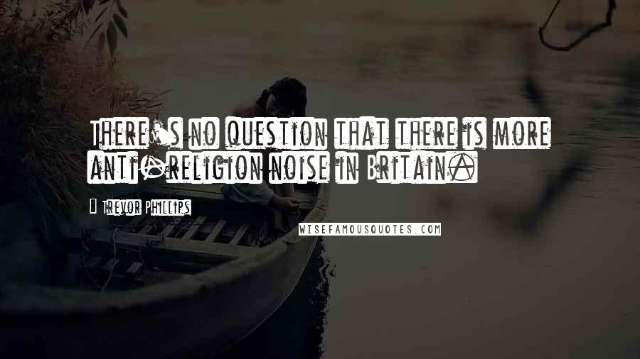 Trevor Phillips Quotes: There's no question that there is more anti-religion noise in Britain.