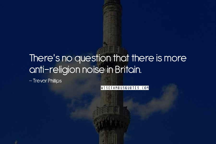 Trevor Phillips Quotes: There's no question that there is more anti-religion noise in Britain.