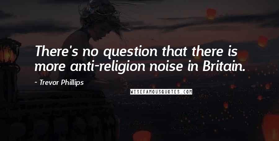 Trevor Phillips Quotes: There's no question that there is more anti-religion noise in Britain.