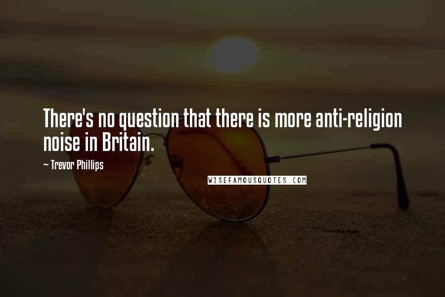 Trevor Phillips Quotes: There's no question that there is more anti-religion noise in Britain.