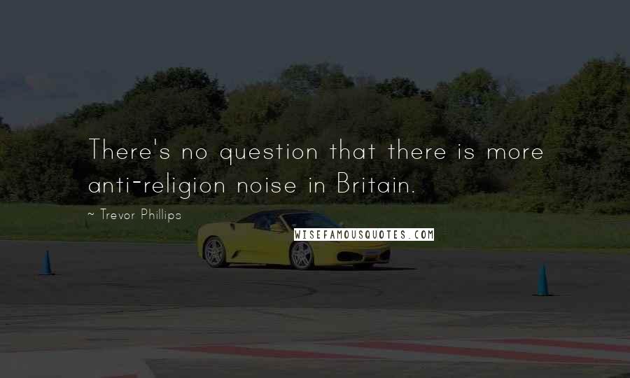 Trevor Phillips Quotes: There's no question that there is more anti-religion noise in Britain.