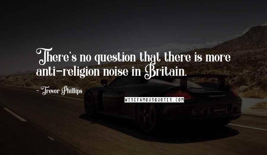 Trevor Phillips Quotes: There's no question that there is more anti-religion noise in Britain.