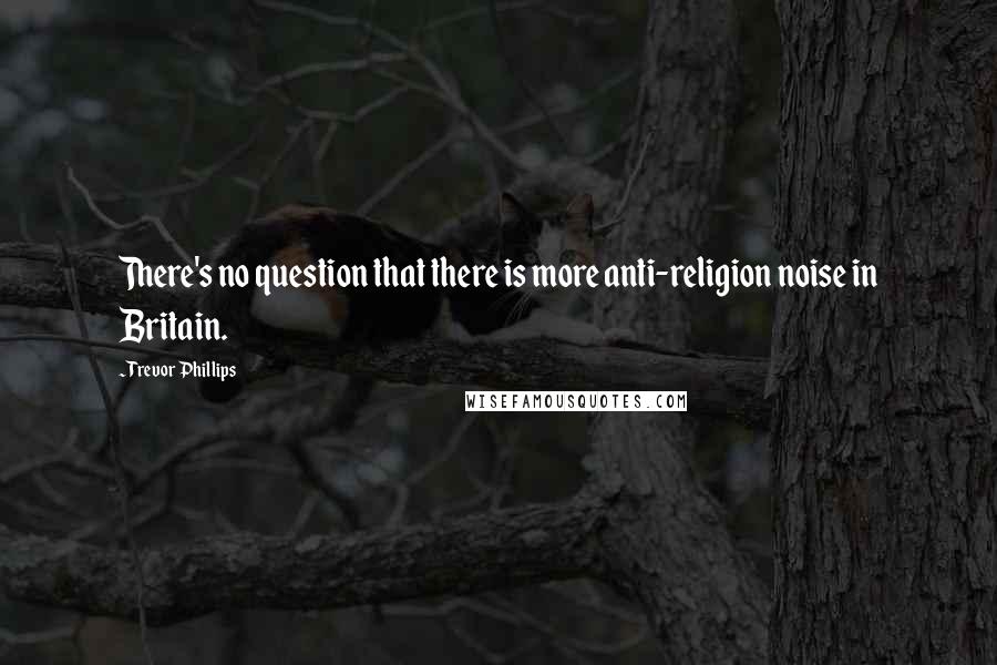 Trevor Phillips Quotes: There's no question that there is more anti-religion noise in Britain.