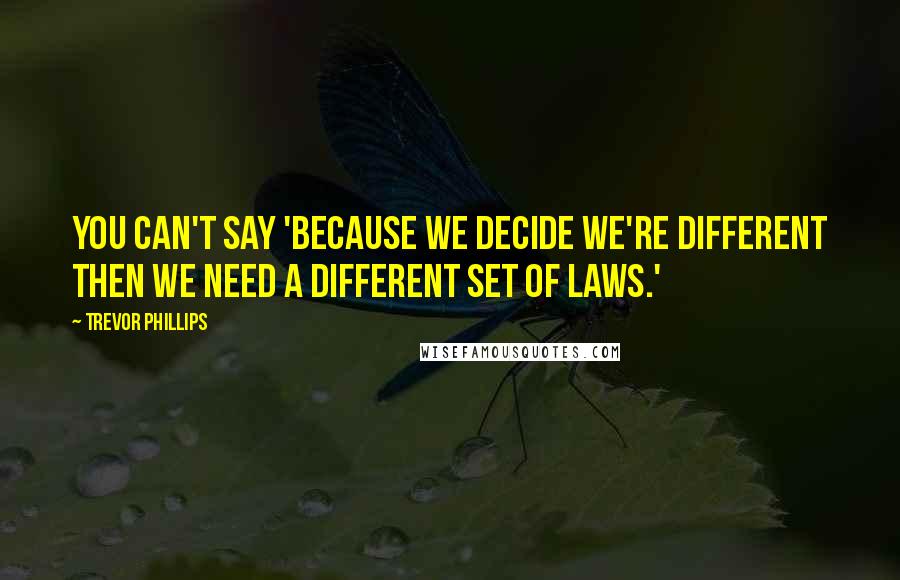 Trevor Phillips Quotes: You can't say 'because we decide we're different then we need a different set of laws.'