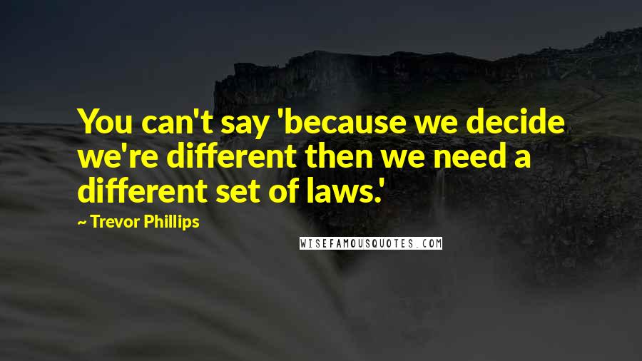 Trevor Phillips Quotes: You can't say 'because we decide we're different then we need a different set of laws.'